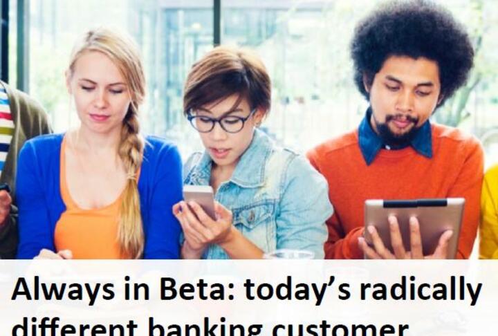 Always in Beta: Today’s Radically Diﬀerent Banking Customer